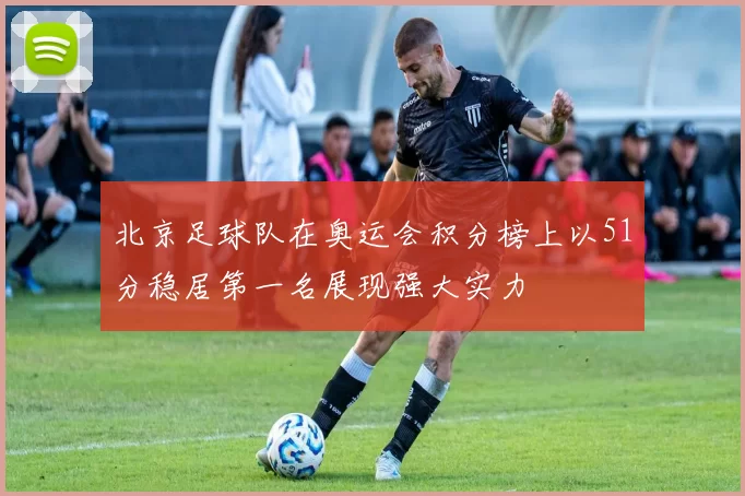 北京足球队在奥运会积分榜上以51分稳居第一名展现强大实力