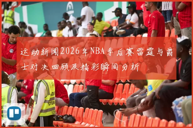 运动新闻2026年NBA季后赛雷霆与爵士对决回顾及精彩瞬间分析
