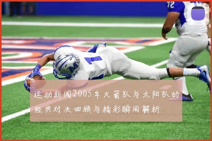 运动新闻2005年火箭队与太阳队的经典对决回顾与精彩瞬间解析