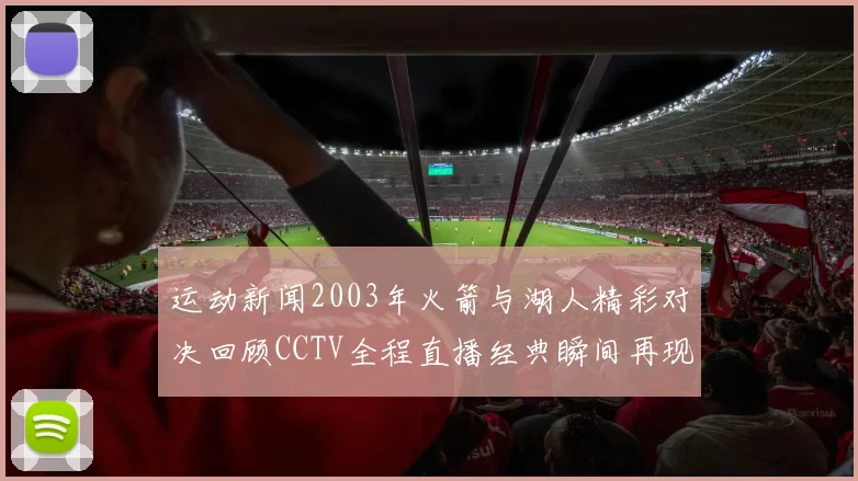 运动新闻2003年火箭与湖人精彩对决回顾CCTV全程直播经典瞬间再现