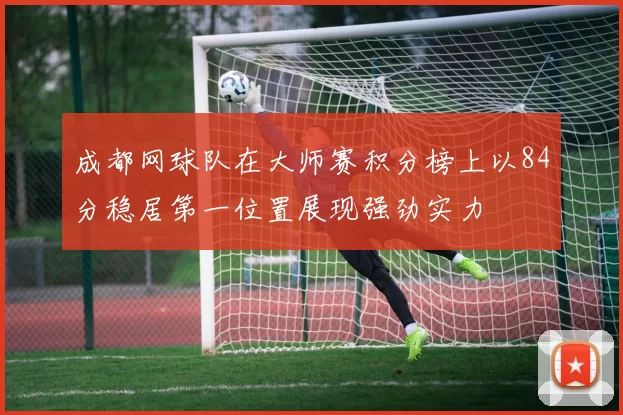 成都网球队在大师赛积分榜上以84分稳居第一位置展现强劲实力