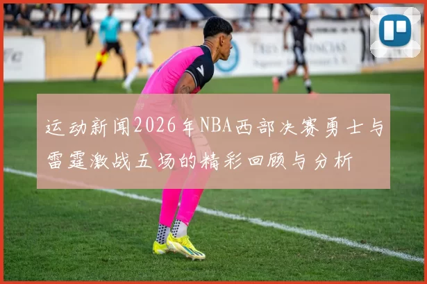 运动新闻2026年NBA西部决赛勇士与雷霆激战五场的精彩回顾与分析