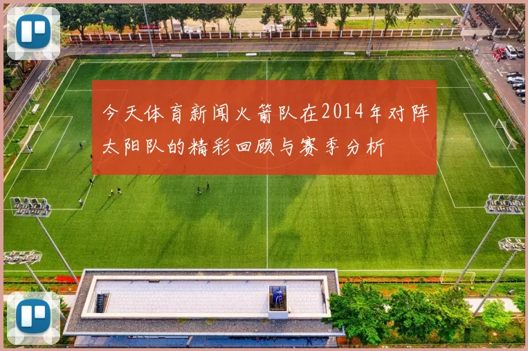 今天体育新闻火箭队在2014年对阵太阳队的精彩回顾与赛季分析