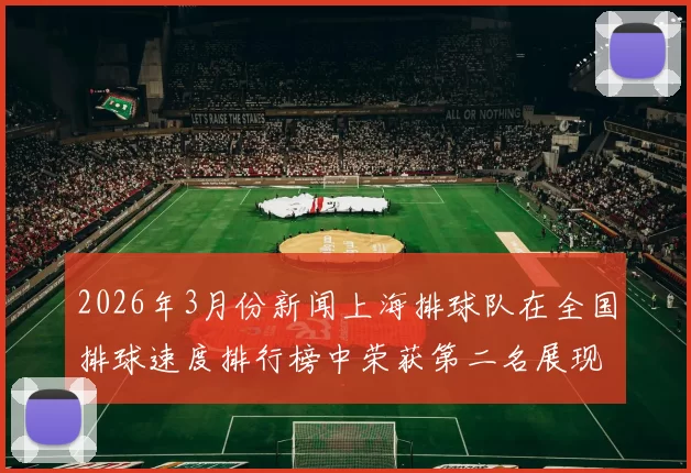 2026年3月份新闻上海排球队在全国排球速度排行榜中荣获第二名展现强劲实力
