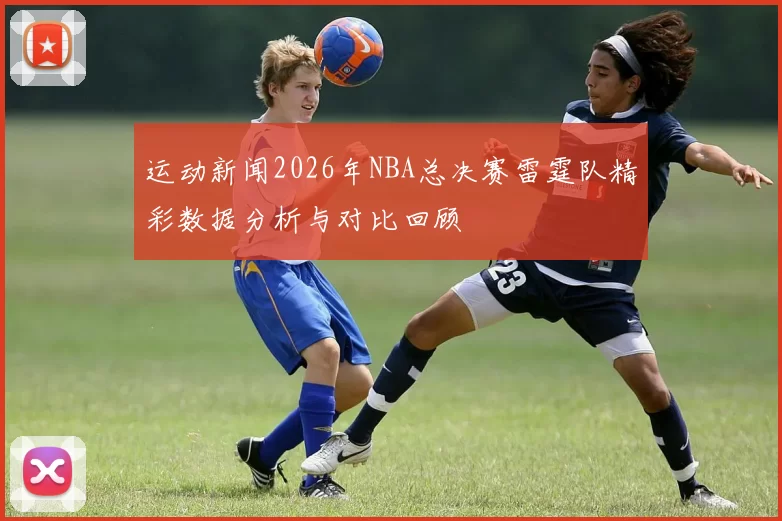 运动新闻2026年NBA总决赛雷霆队精彩数据分析与对比回顾