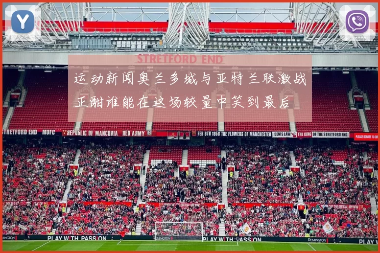运动新闻奥兰多城与亚特兰联激战正酣谁能在这场较量中笑到最后