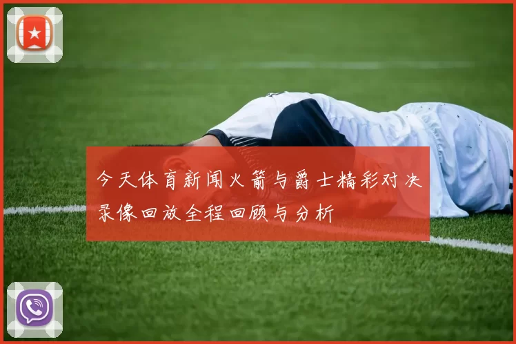 今天体育新闻火箭与爵士精彩对决录像回放全程回顾与分析