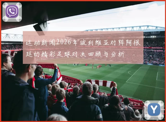 运动新闻2026年玻利维亚对阵阿根廷的精彩足球对决回顾与分析